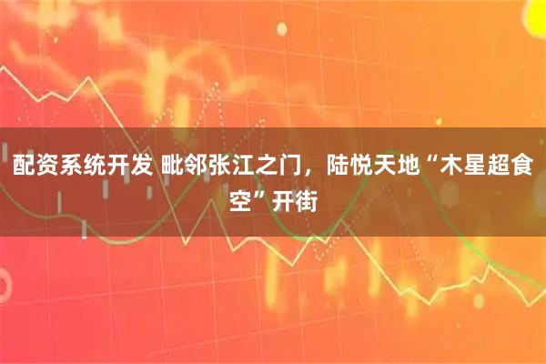 配资系统开发 毗邻张江之门，陆悦天地“木星超食空”开街