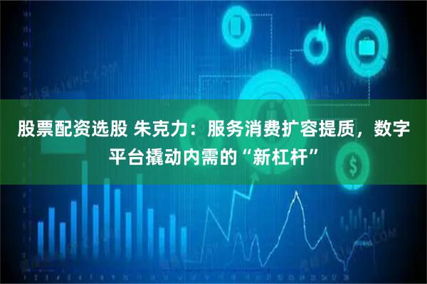 股票配资选股 朱克力：服务消费扩容提质，数字平台撬动内需的“新杠杆”
