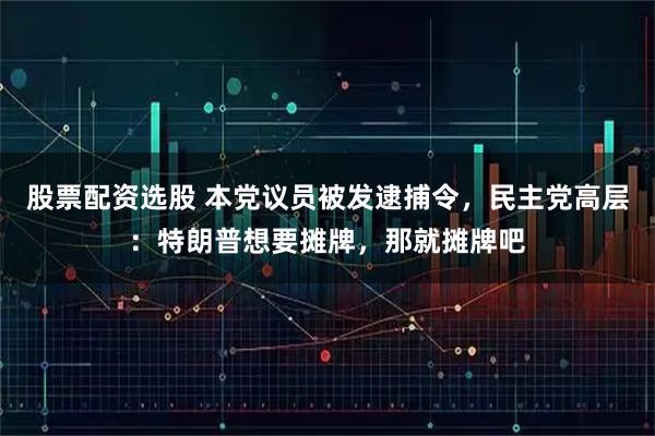 股票配资选股 本党议员被发逮捕令，民主党高层：特朗普想要摊牌，那就摊牌吧