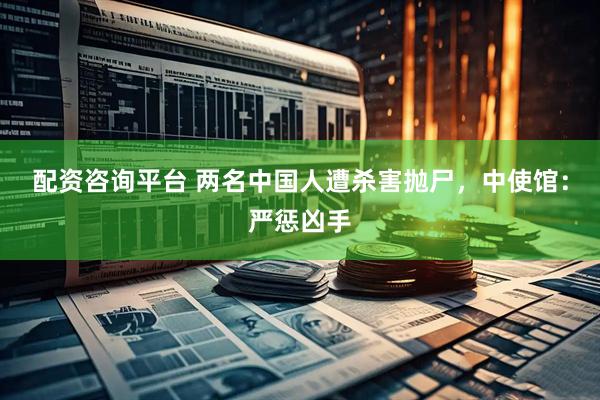 配资咨询平台 两名中国人遭杀害抛尸，中使馆：严惩凶手