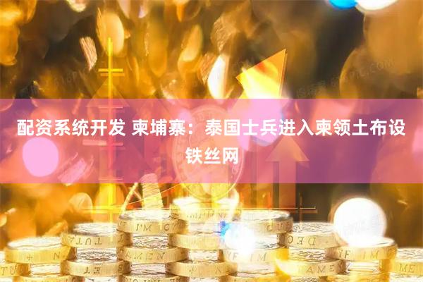 配资系统开发 柬埔寨：泰国士兵进入柬领土布设铁丝网