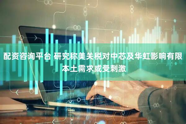 配资咨询平台 研究称美关税对中芯及华虹影响有限 本土需求或受刺激