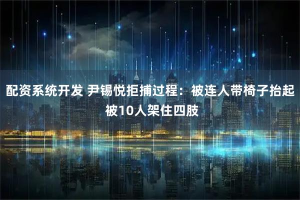 配资系统开发 尹锡悦拒捕过程：被连人带椅子抬起 被10人架住四肢