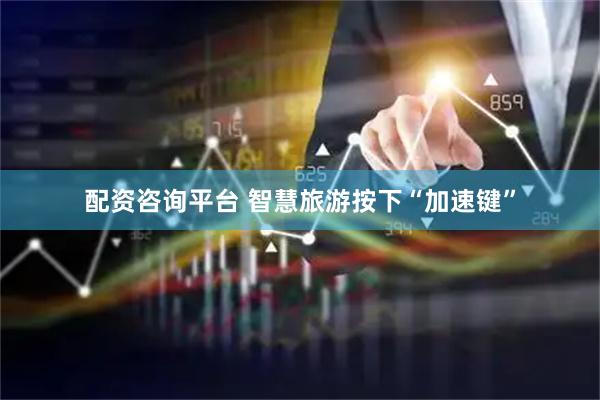 配资咨询平台 智慧旅游按下“加速键”