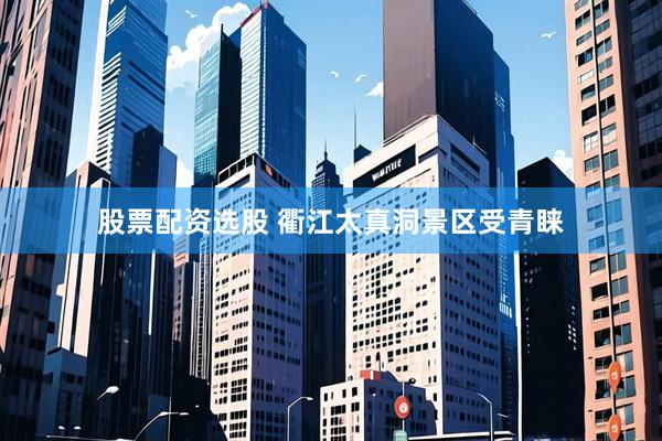 股票配资选股 衢江太真洞景区受青睐