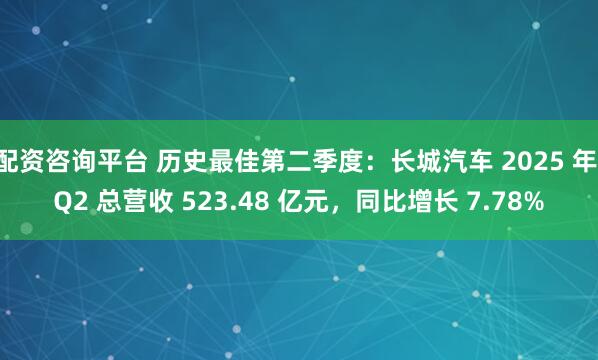 配资咨询平台 历史最佳第二季度：长城汽车 2025 年 Q2 总营收 523.48 亿元，同比增长 7.78%