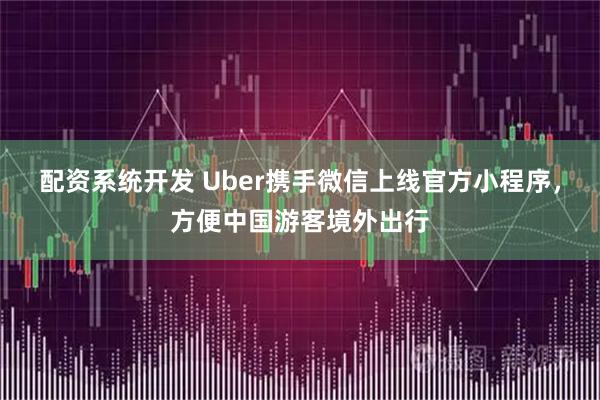 配资系统开发 Uber携手微信上线官方小程序，方便中国游客境外出行