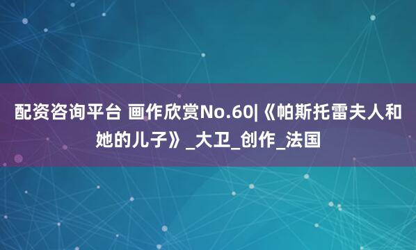 配资咨询平台 画作欣赏No.60|《帕斯托雷夫人和她的儿子》_大卫_创作_法国