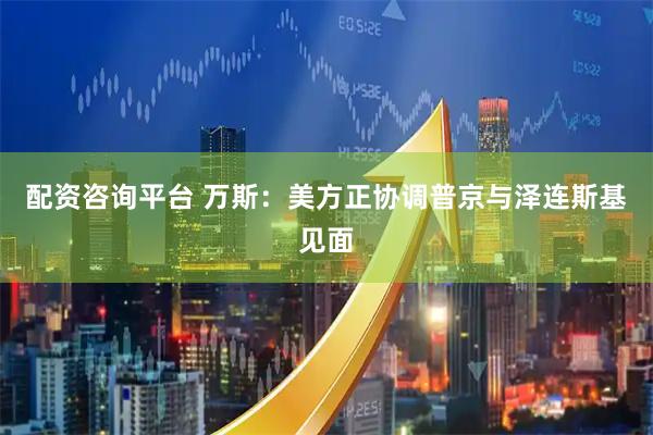 配资咨询平台 万斯：美方正协调普京与泽连斯基见面