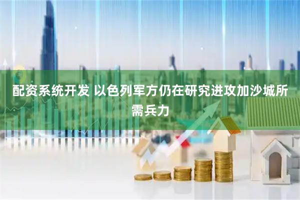 配资系统开发 以色列军方仍在研究进攻加沙城所需兵力