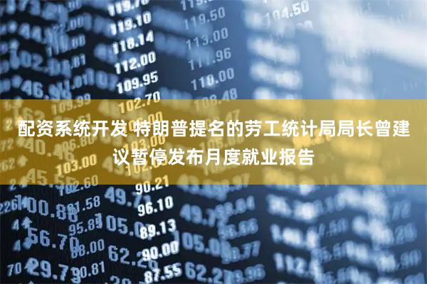 配资系统开发 特朗普提名的劳工统计局局长曾建议暂停发布月度就业报告