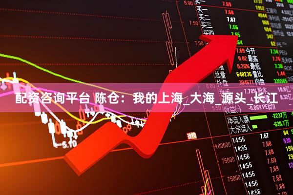 配资咨询平台 陈仓：我的上海_大海_源头_长江