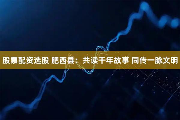股票配资选股 肥西县：共读千年故事 同传一脉文明