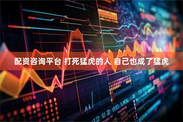 配资咨询平台 打死猛虎的人 自己也成了猛虎