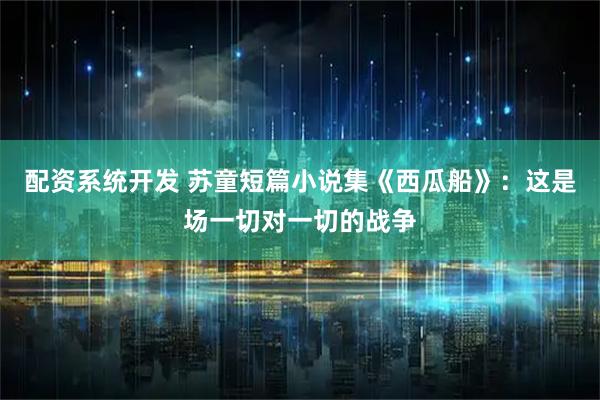 配资系统开发 苏童短篇小说集《西瓜船》：这是场一切对一切的战争