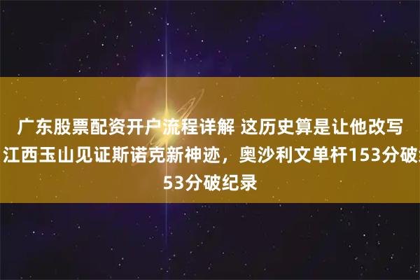 广东股票配资开户流程详解 这历史算是让他改写了，江西玉山见证斯诺克新神迹，奥沙利文单杆153分破纪录