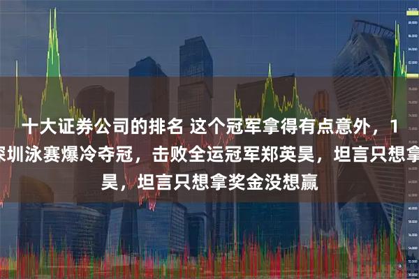 十大证券公司的排名 这个冠军拿得有点意外，19岁董志豪深圳泳赛爆冷夺冠，击败全运冠军郑英昊，坦言只想拿奖金没想赢