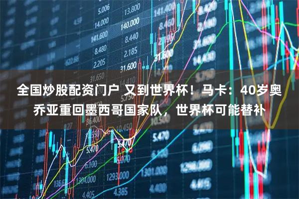 全国炒股配资门户 又到世界杯!马卡:40岁奥乔亚重回墨西哥国家队,世界杯可能替补