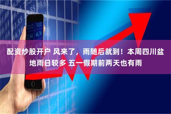 配资炒股开户 风来了，雨随后就到！本周四川盆地雨日较多 五一假期前两天也有雨