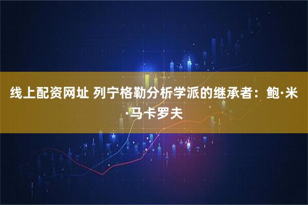 线上配资网址 列宁格勒分析学派的继承者：鲍·米·马卡罗夫