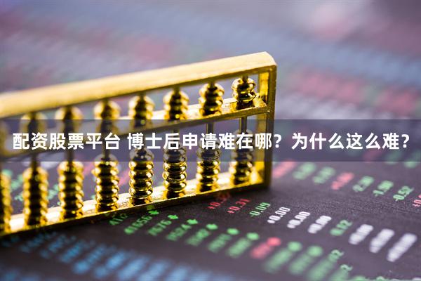 配资股票平台 博士后申请难在哪？为什么这么难？