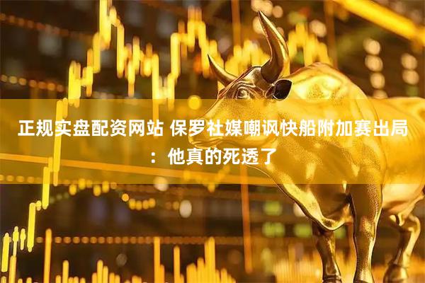 正规实盘配资网站 保罗社媒嘲讽快船附加赛出局：他真的死透了
