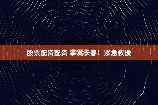 股票配资配资 事发长春！紧急救援