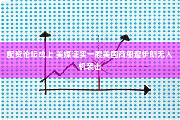 配资论坛线上 美媒证实一艘美国商船遭伊朗无人机袭击