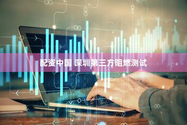 配资中国 深圳第三方阻燃测试