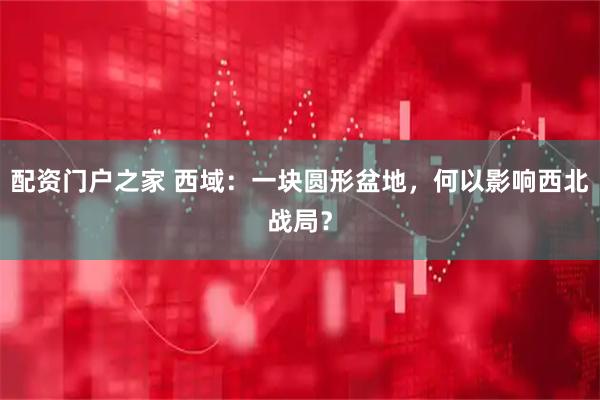 配资门户之家 西域：一块圆形盆地，何以影响西北战局？