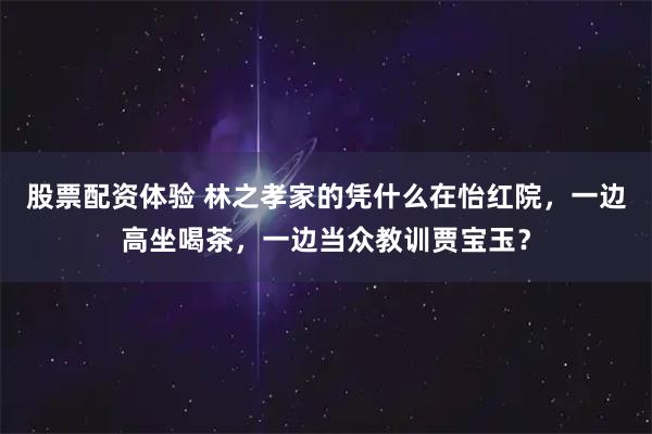 股票配资体验 林之孝家的凭什么在怡红院，一边高坐喝茶，一边当众教训贾宝玉？