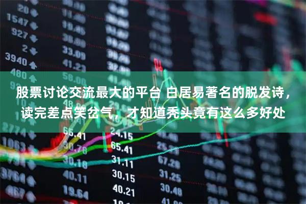 股票讨论交流最大的平台 白居易著名的脱发诗，读完差点笑岔气，才知道秃头竟有这么多好处