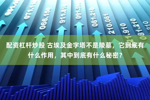 配资杠杆炒股 古埃及金字塔不是陵墓，它到底有什么作用，其中到底有什么秘密？