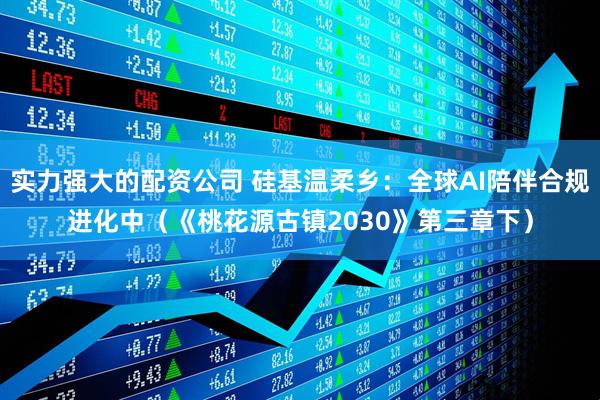 实力强大的配资公司 硅基温柔乡：全球AI陪伴合规进化中（《桃花源古镇2030》第三章下）