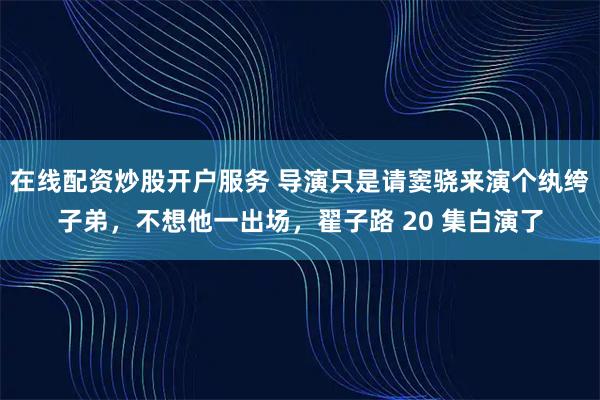 在线配资炒股开户服务 导演只是请窦骁来演个纨绔子弟,不想他一出场,翟子路 20 集白演了