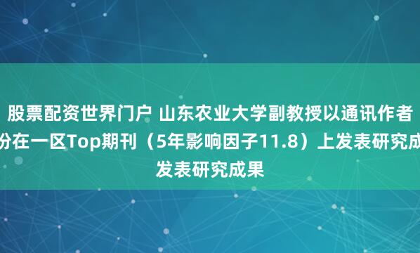 股票配资世界门户 山东农业大学副教授以通讯作者身份在一区Top期刊（5年影响因子11.8）上发表研究成果