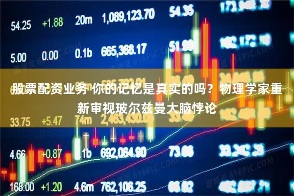 股票配资业务 你的记忆是真实的吗？物理学家重新审视玻尔兹曼大脑悖论