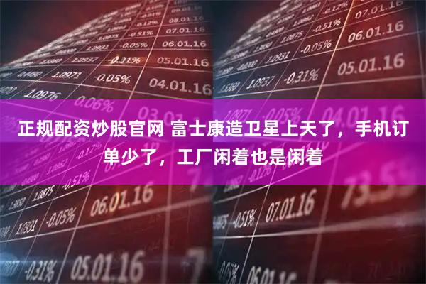 正规配资炒股官网 富士康造卫星上天了,手机订单少了,工厂闲着也是闲着