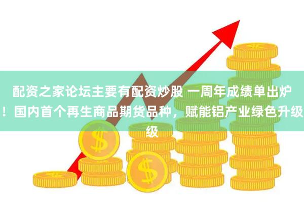 配资之家论坛主要有配资炒股 一周年成绩单出炉！国内首个再生商品期货品种，赋能铝产业绿色升级