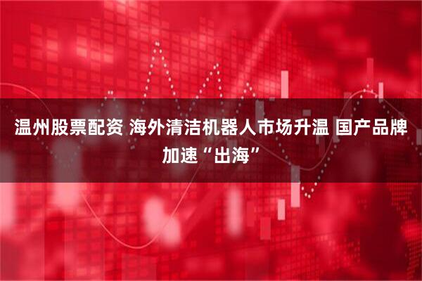 温州股票配资 海外清洁机器人市场升温 国产品牌加速“出海”