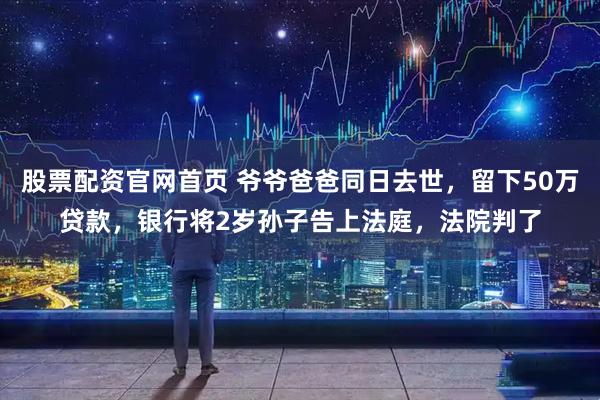 股票配资官网首页 爷爷爸爸同日去世，留下50万贷款，银行将2岁孙子告上法庭，法院判了