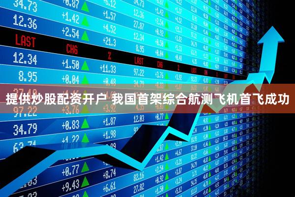 提供炒股配资开户 我国首架综合航测飞机首飞成功