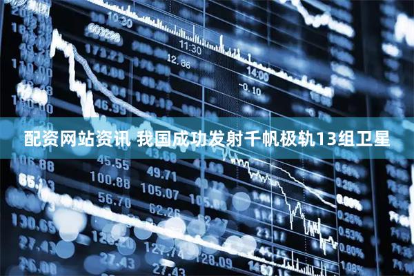 配资网站资讯 我国成功发射千帆极轨13组卫星