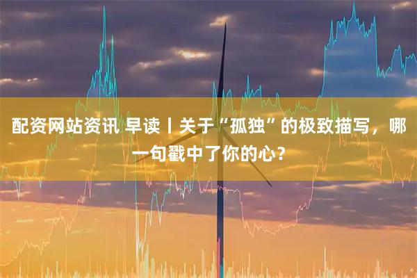 配资网站资讯 早读丨关于“孤独”的极致描写，哪一句戳中了你的心？