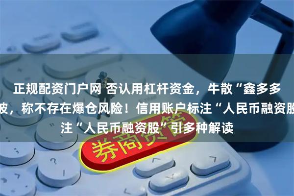 正规配资门户网 否认用杠杆资金，牛散“鑫多多”回应举牌风波，称不存在爆仓风险！信用账户标注“人民币融资股”引多种解读