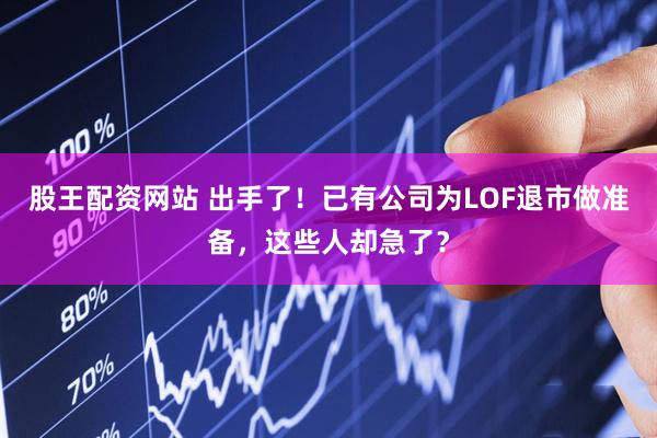 股王配资网站 出手了！已有公司为LOF退市做准备，这些人却急了？