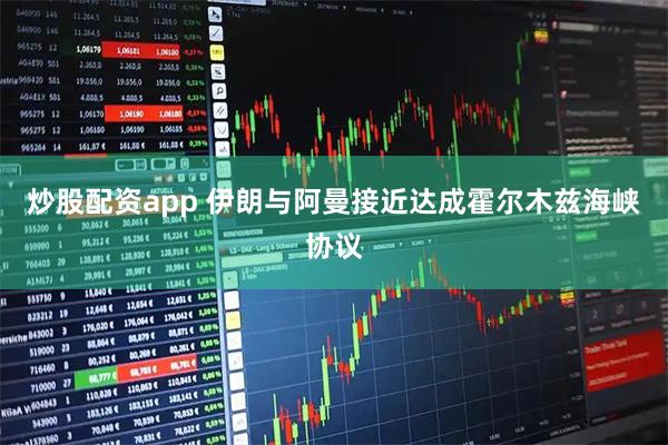 炒股配资app 伊朗与阿曼接近达成霍尔木兹海峡协议