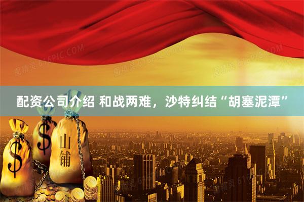 配资公司介绍 和战两难,沙特纠结“胡塞泥潭”
