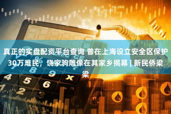 真正的实盘配资平台查询 曾在上海设立安全区保护30万难民，饶家驹雕像在其家乡揭幕 | 新民侨梁
