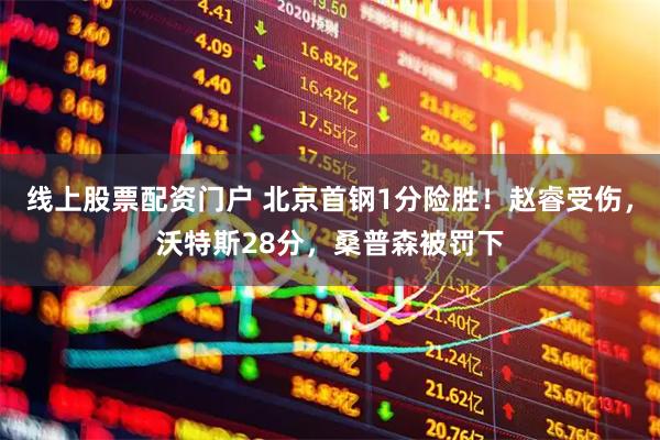 线上股票配资门户 北京首钢1分险胜！赵睿受伤，沃特斯28分，桑普森被罚下